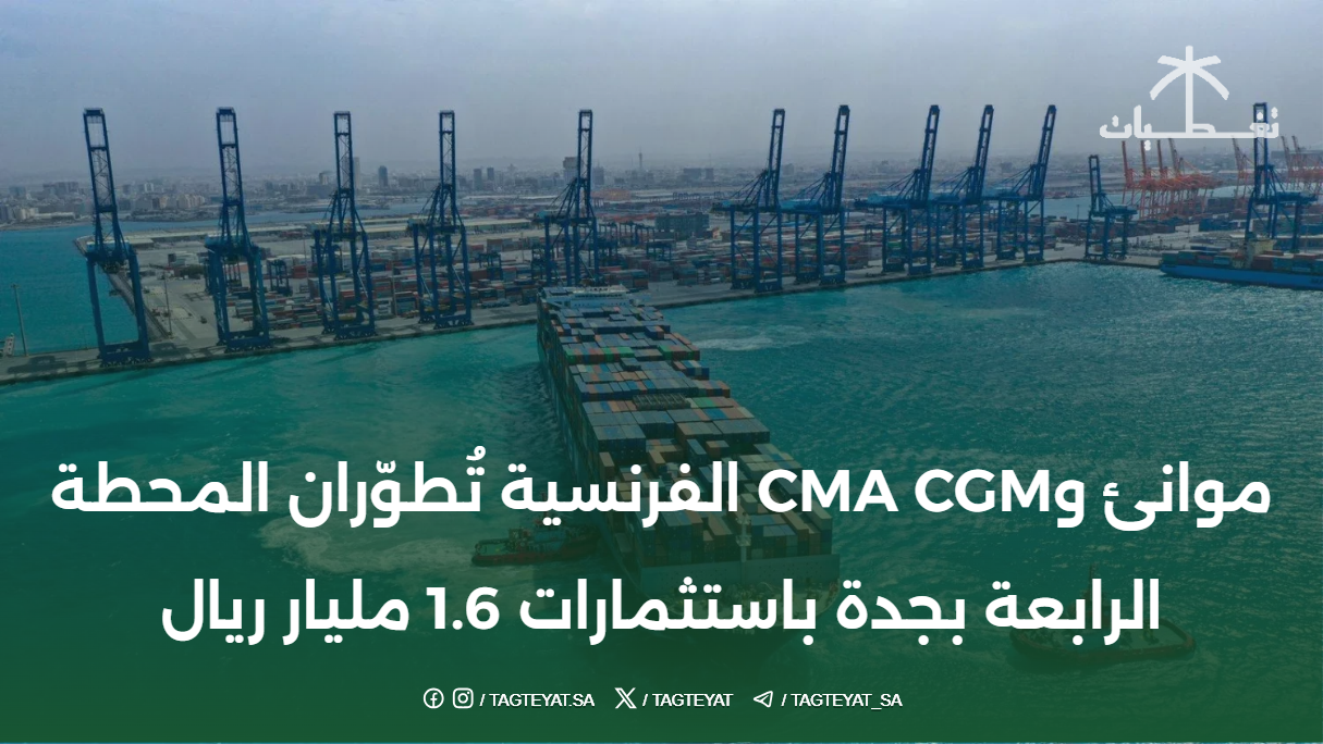 موانئ وCMA CGM الفرنسية تُطوّران المحطة الرابعة بجدة باستثمارات 1.6 مليار ريال
